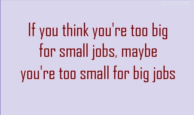 if-you-think-youre-too-big-for-small-jobs-maybe-youre-too-small-for-big-jobs